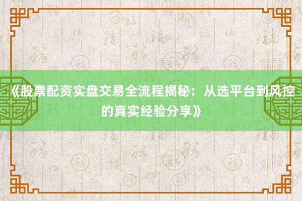 《股票配资实盘交易全流程揭秘：从选平台到风控的真实经验分享》
