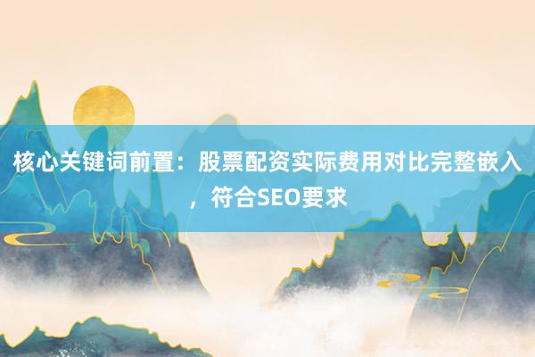核心关键词前置:股票配资实际费用对比完整嵌入,符合SEO要求