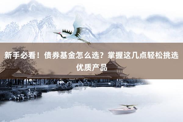 新手必看！债券基金怎么选？掌握这几点轻松挑选优质产品