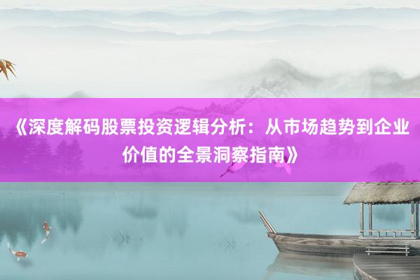 《深度解码股票投资逻辑分析：从市场趋势到企业价值的全景洞察指南》