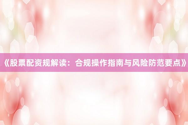 《股票配资规解读：合规操作指南与风险防范要点》