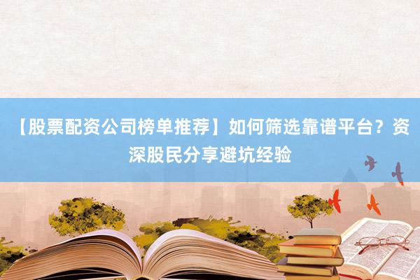 【股票配资公司榜单推荐】如何筛选靠谱平台？资深股民分享避坑经验