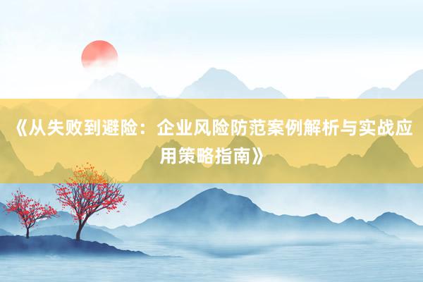 《从失败到避险：企业风险防范案例解析与实战应用策略指南》