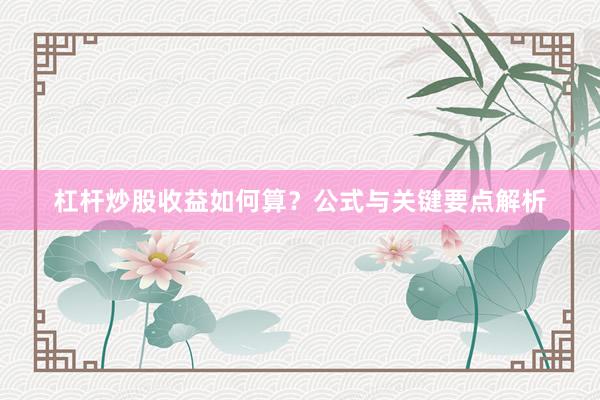 杠杆炒股收益如何算？公式与关键要点解析