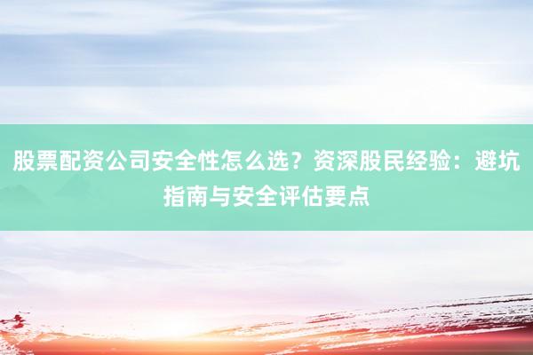 股票配资公司安全性怎么选？资深股民经验：避坑指南与安全评估要点
