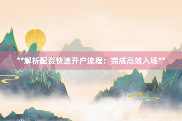 **解析配资快速开户流程：完成高效入场**
