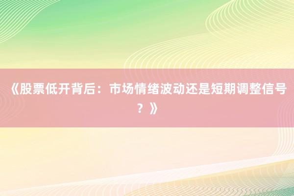 《股票低开背后：市场情绪波动还是短期调整信号？》