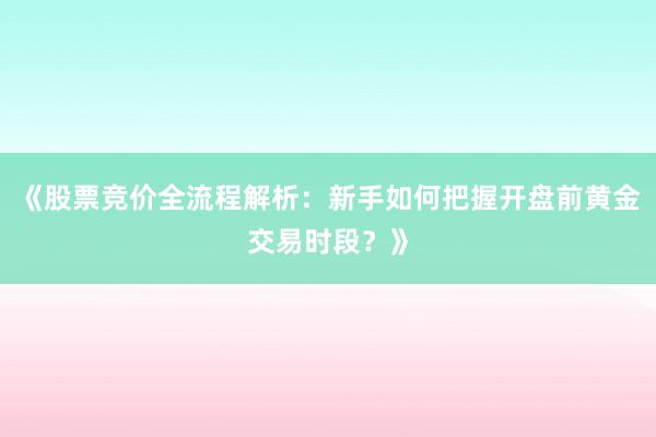 《股票竞价全流程解析：新手如何把握开盘前黄金交易时段？》
