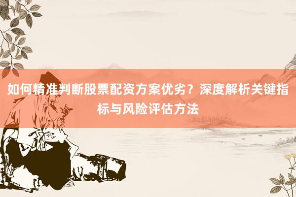 如何精准判断股票配资方案优劣？深度解析关键指标与风险评估方法