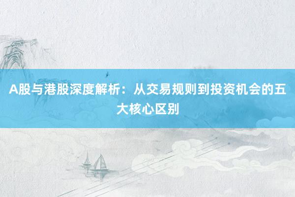 A股与港股深度解析：从交易规则到投资机会的五大核心区别