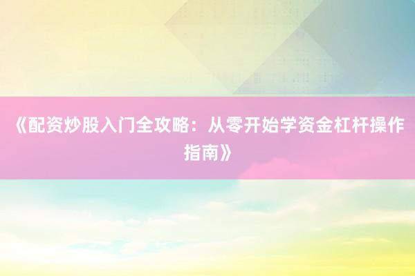 《配资炒股入门全攻略：从零开始学资金杠杆操作指南》