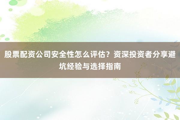 股票配资公司安全性怎么评估？资深投资者分享避坑经验与选择指南