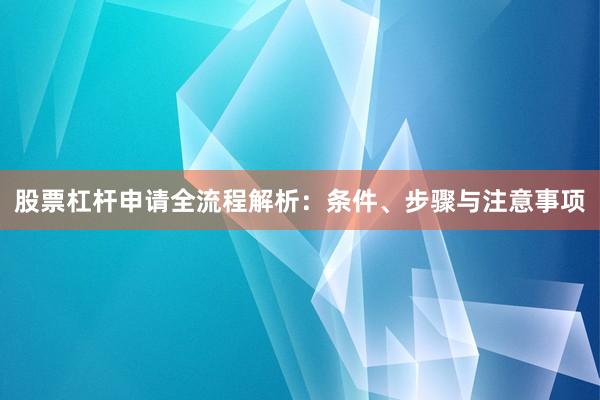 股票杠杆申请全流程解析：条件、步骤与注意事项