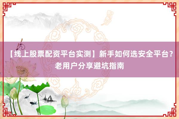 【线上股票配资平台实测】新手如何选安全平台？老用户分享避坑指南