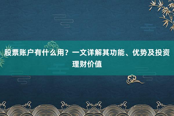 股票账户有什么用？一文详解其功能、优势及投资理财价值