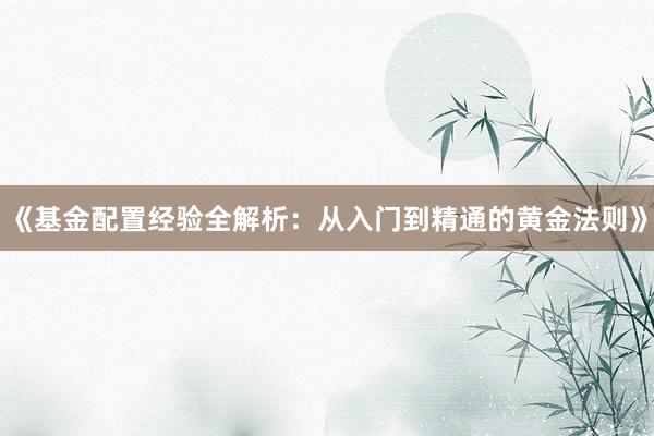 《基金配置经验全解析：从入门到精通的黄金法则》