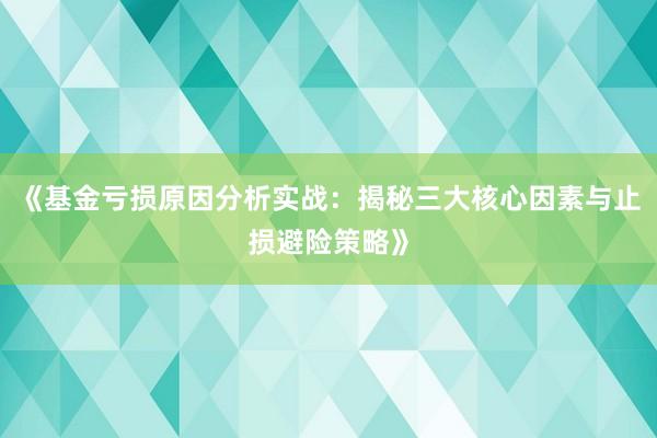 《基金亏损原因分析实战：揭秘三大核心因素与止损避险策略》