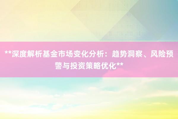 **深度解析基金市场变化分析：趋势洞察、风险预警与投资策略优化**