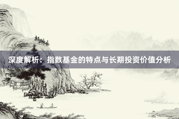 深度解析：指数基金的特点与长期投资价值分析