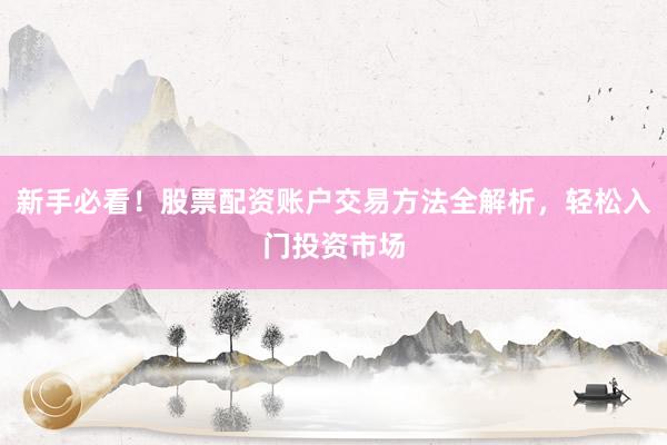新手必看！股票配资账户交易方法全解析，轻松入门投资市场