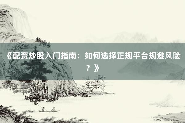《配资炒股入门指南：如何选择正规平台规避风险？》