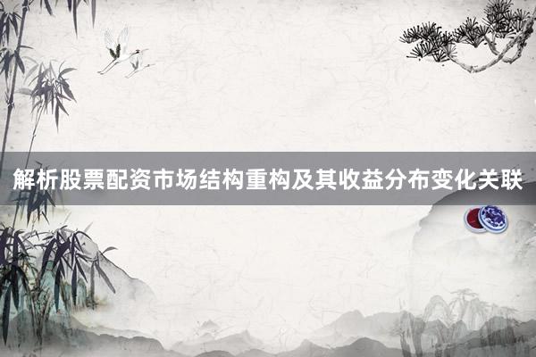 解析股票配资市场结构重构及其收益分布变化关联