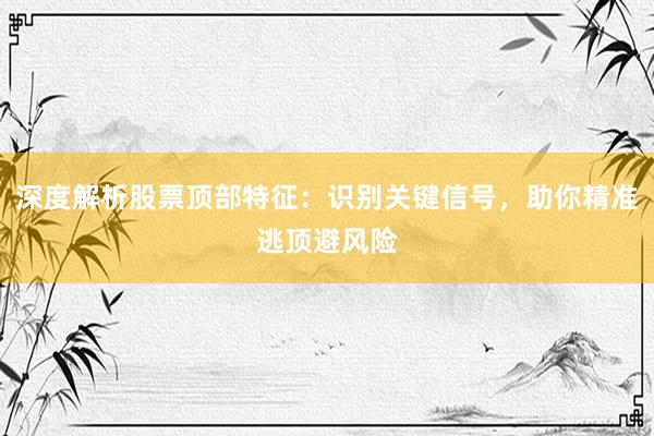 深度解析股票顶部特征：识别关键信号，助你精准逃顶避风险
