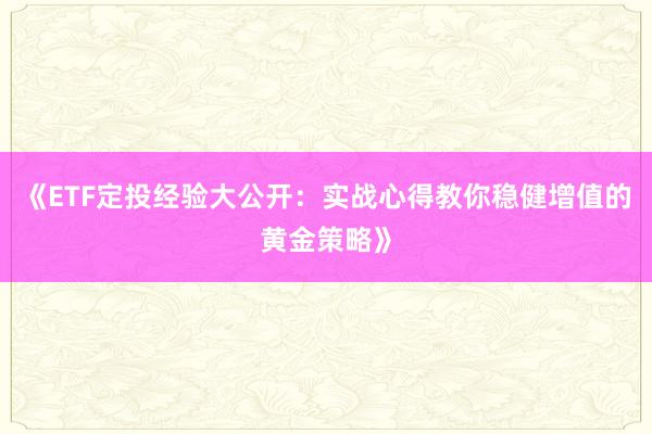 《ETF定投经验大公开：实战心得教你稳健增值的黄金策略》