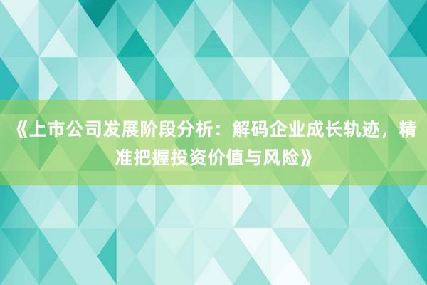 《上市公司发展阶段分析：解码企业成长轨迹，精准把握投资价值与风险》