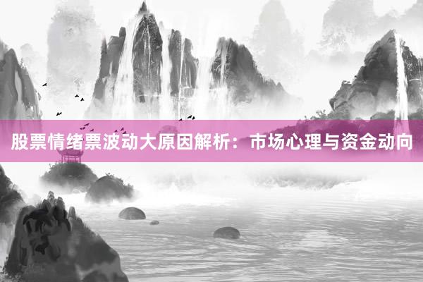 股票情绪票波动大原因解析：市场心理与资金动向