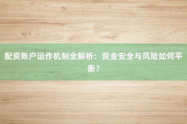 配资账户运作机制全解析：资金安全与风险如何平衡？