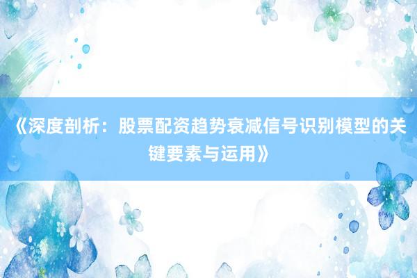《深度剖析：股票配资趋势衰减信号识别模型的关键要素与运用》