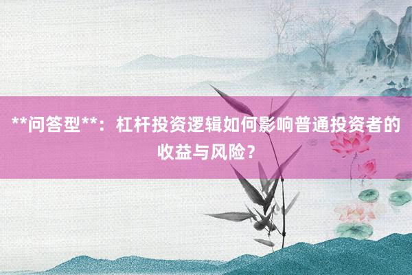 **问答型**:杠杆投资逻辑如何影响普通投资者的收益与风险?