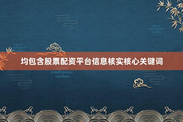 均包含股票配资平台信息核实核心关键词