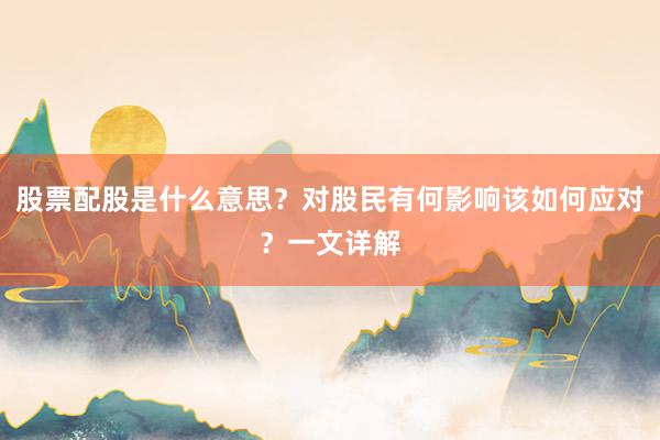 股票配股是什么意思？对股民有何影响该如何应对？一文详解