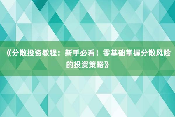 《分散投资教程：新手必看！零基础掌握分散风险的投资策略》