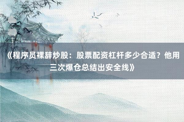 《程序员裸辞炒股：股票配资杠杆多少合适？他用三次爆仓总结出安全线》