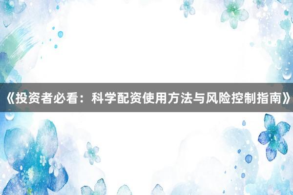 《投资者必看：科学配资使用方法与风险控制指南》