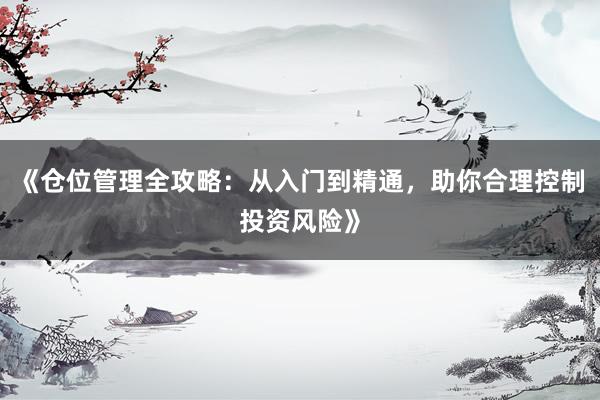 《仓位管理全攻略：从入门到精通，助你合理控制投资风险》