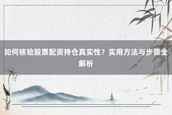 如何核验股票配资持仓真实性？实用方法与步骤全解析