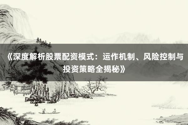 《深度解析股票配资模式：运作机制、风险控制与投资策略全揭秘》