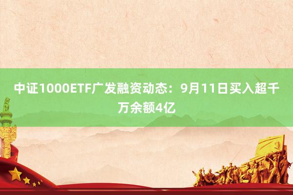 中证1000ETF广发融资动态：9月11日买入超千万余额4亿
