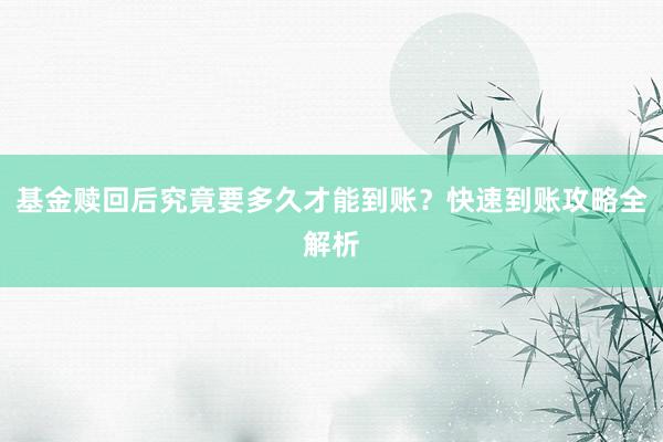 基金赎回后究竟要多久才能到账？快速到账攻略全解析