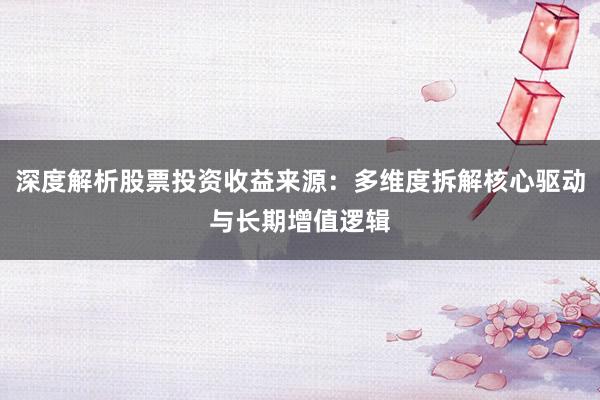 深度解析股票投资收益来源：多维度拆解核心驱动与长期增值逻辑
