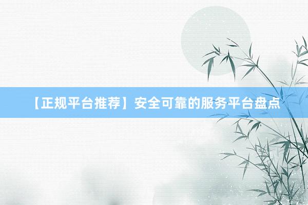 【正规平台推荐】安全可靠的服务平台盘点