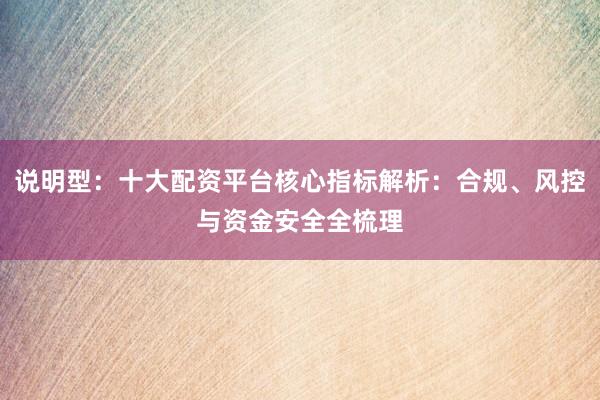 说明型：十大配资平台核心指标解析：合规、风控与资金安全全梳理