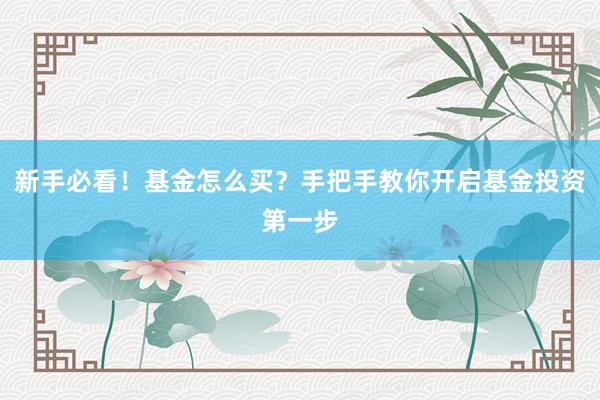 新手必看！基金怎么买？手把手教你开启基金投资第一步