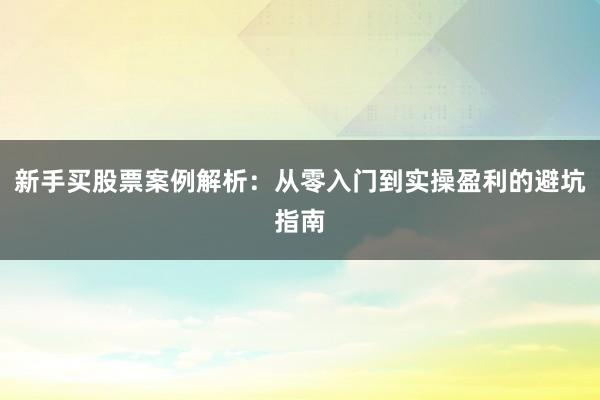 新手买股票案例解析：从零入门到实操盈利的避坑指南