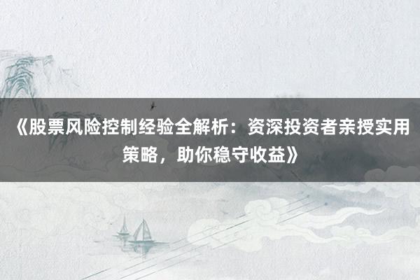 《股票风险控制经验全解析：资深投资者亲授实用策略，助你稳守收益》