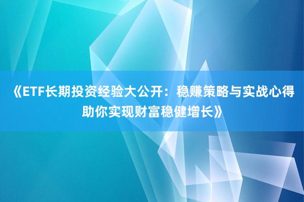 《ETF长期投资经验大公开：稳赚策略与实战心得助你实现财富稳健增长》